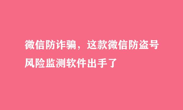 微信防诈骗，这款微信防盗号风险监测软件出手了