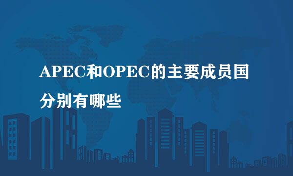 APEC和OPEC的主要成员国分别有哪些