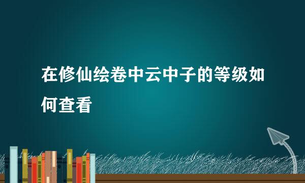 在修仙绘卷中云中子的等级如何查看