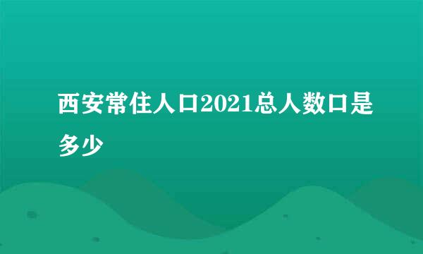 西安常住人口2021总人数口是多少