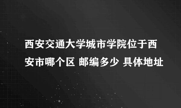 西安交通大学城市学院位于西安市哪个区 邮编多少 具体地址