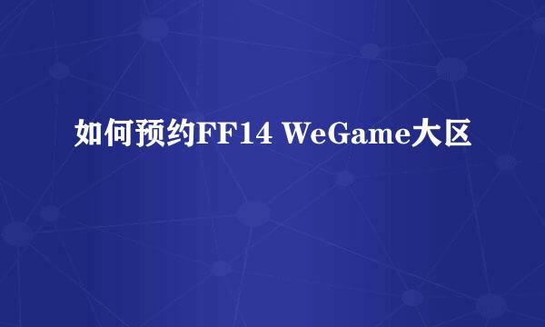 如何预约FF14 WeGame大区