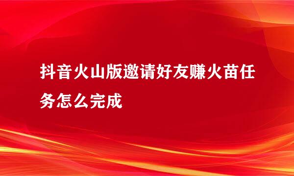 抖音火山版邀请好友赚火苗任务怎么完成