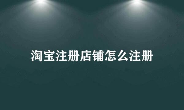 淘宝注册店铺怎么注册