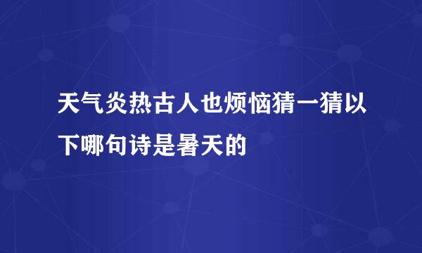 天气炎热古人也烦恼猜一猜以下哪句诗是暑天的