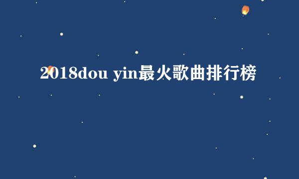 2018dou yin最火歌曲排行榜