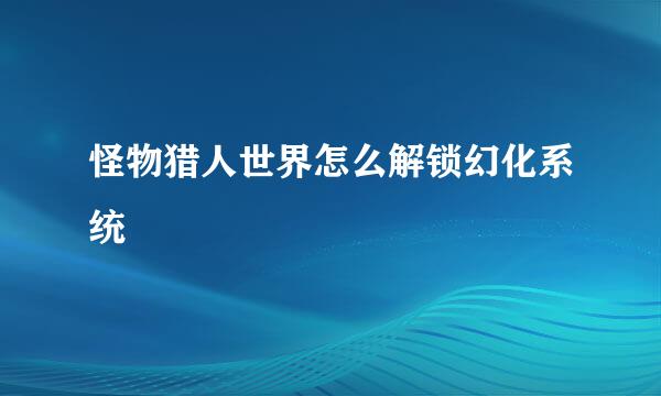 怪物猎人世界怎么解锁幻化系统