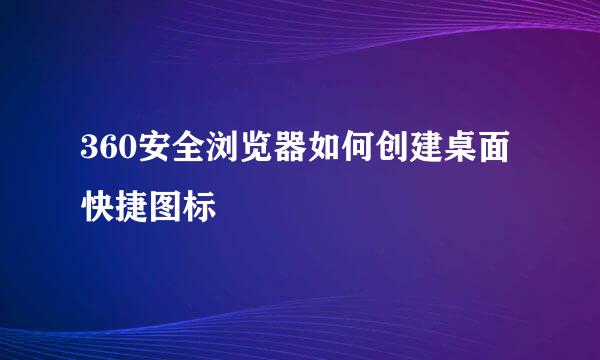 360安全浏览器如何创建桌面快捷图标