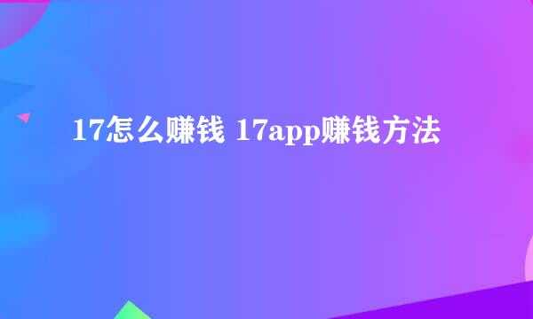 17怎么赚钱 17app赚钱方法