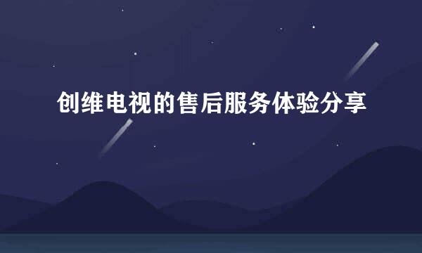 创维电视的售后服务体验分享