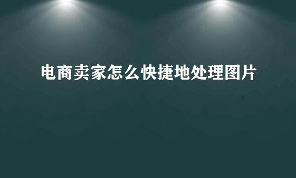 电商卖家怎么快捷地处理图片