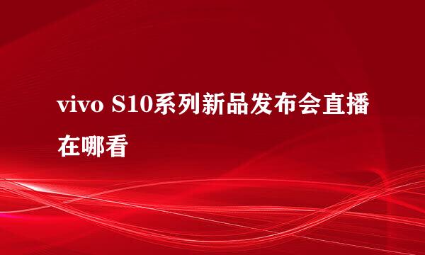 vivo S10系列新品发布会直播在哪看