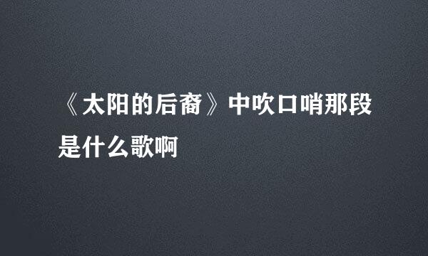 《太阳的后裔》中吹口哨那段是什么歌啊