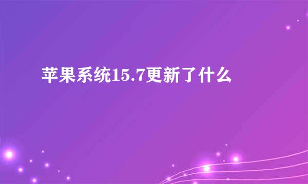 苹果系统15.7更新了什么