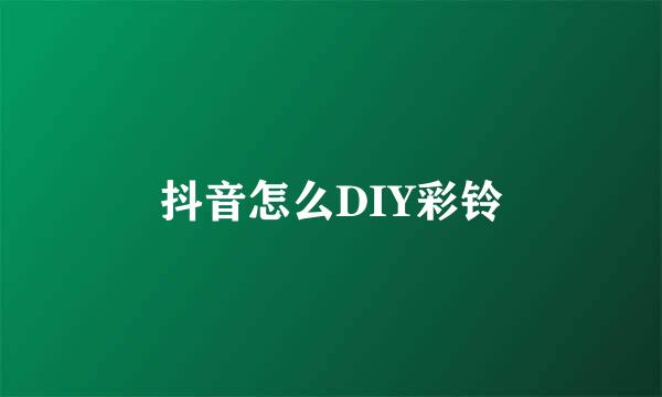 抖音怎么DIY彩铃