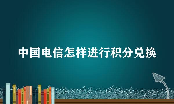 中国电信怎样进行积分兑换