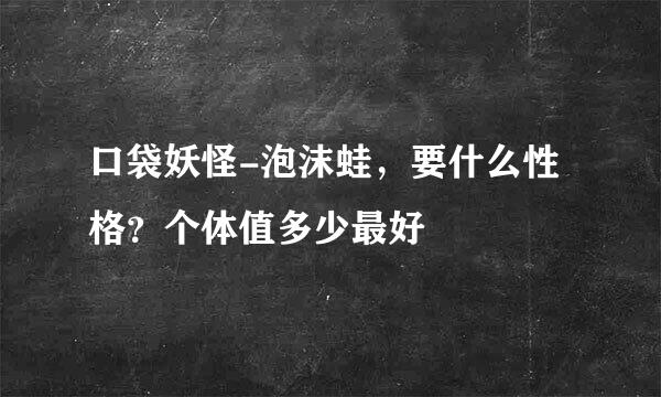 口袋妖怪-泡沫蛙，要什么性格？个体值多少最好