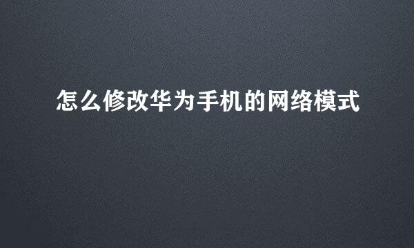 怎么修改华为手机的网络模式