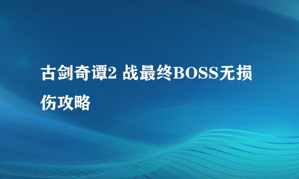 古剑奇谭2 战最终BOSS无损伤攻略