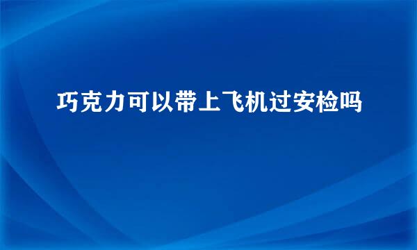 巧克力可以带上飞机过安检吗