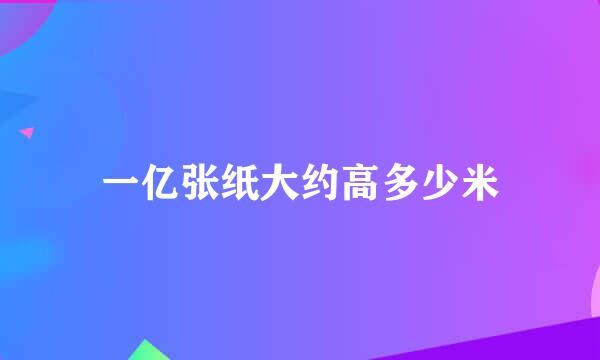 一亿张纸大约高多少米