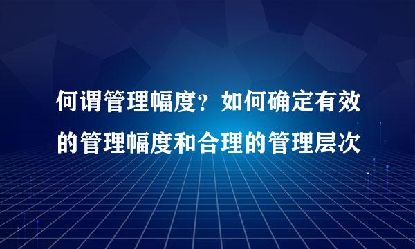 何谓管理幅度？如何确定有效的管理幅度和合理的管理层次