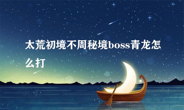 太荒初境不周秘境boss青龙怎么打