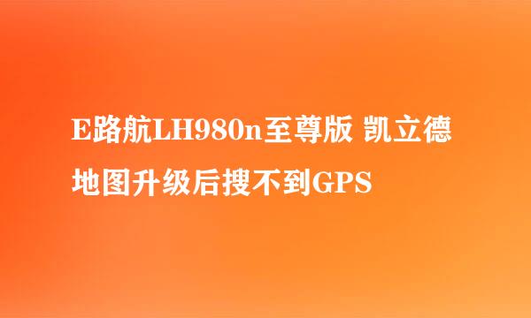 E路航LH980n至尊版 凯立德地图升级后搜不到GPS