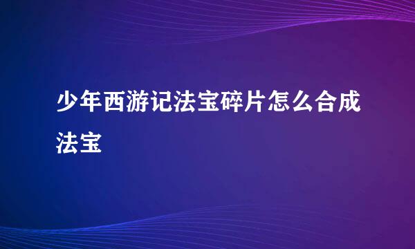 少年西游记法宝碎片怎么合成法宝