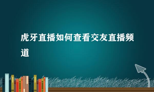 虎牙直播如何查看交友直播频道