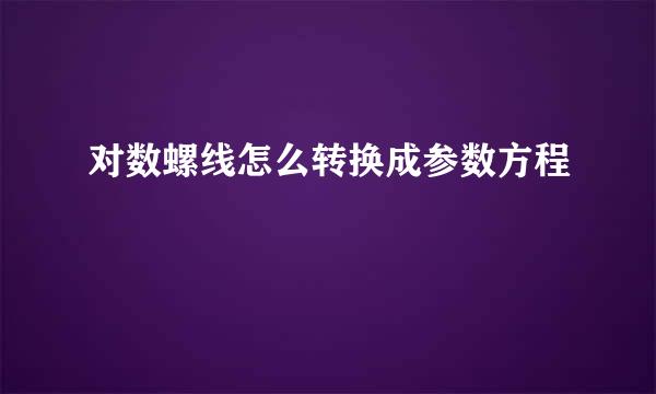 对数螺线怎么转换成参数方程