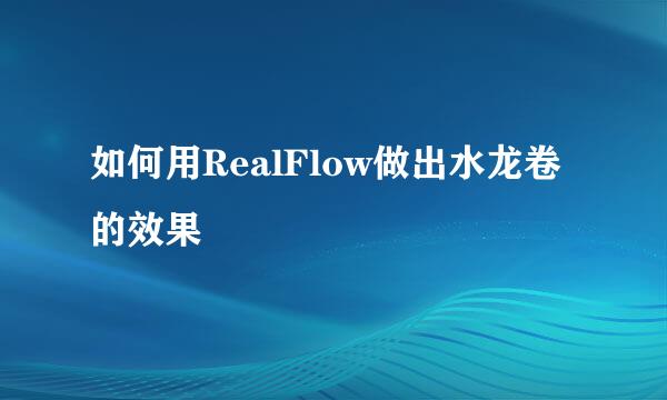 如何用RealFlow做出水龙卷的效果