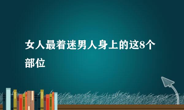 女人最着迷男人身上的这8个部位