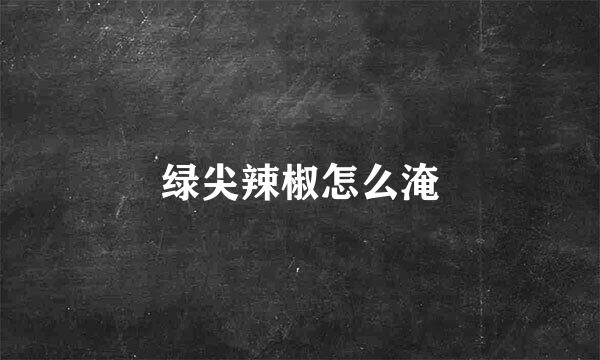 绿尖辣椒怎么淹