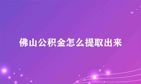 佛山公积金怎么提取出来