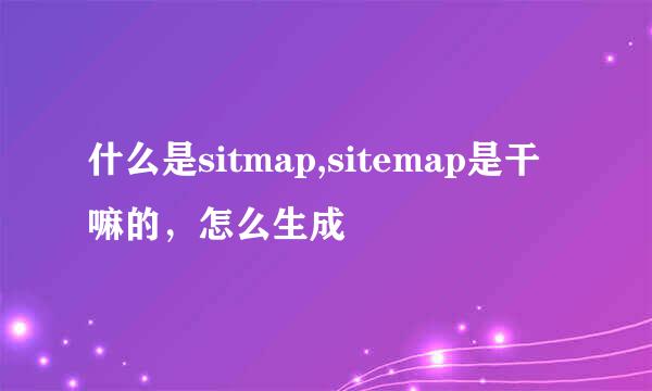 什么是sitmap,sitemap是干嘛的，怎么生成