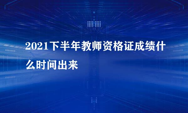 2021下半年教师资格证成绩什么时间出来