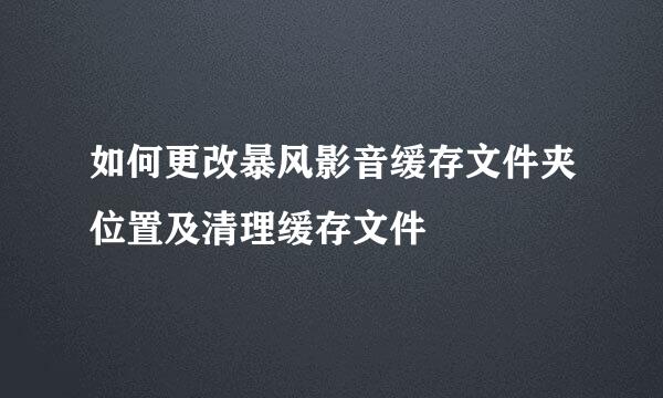 如何更改暴风影音缓存文件夹位置及清理缓存文件