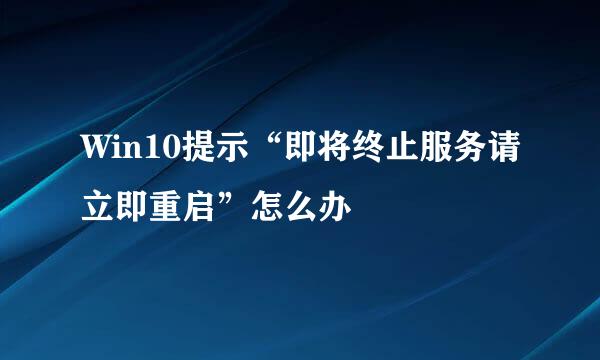 Win10提示“即将终止服务请立即重启”怎么办