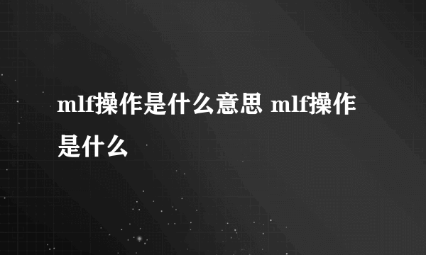 mlf操作是什么意思 mlf操作是什么