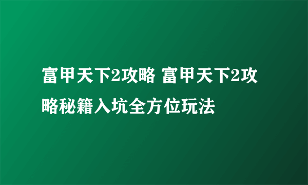 富甲天下2攻略 富甲天下2攻略秘籍入坑全方位玩法