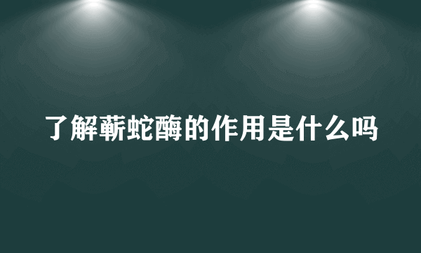 了解蕲蛇酶的作用是什么吗