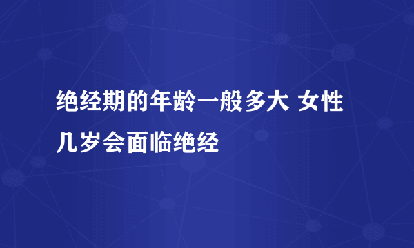 绝经期的年龄一般多大 女性几岁会面临绝经