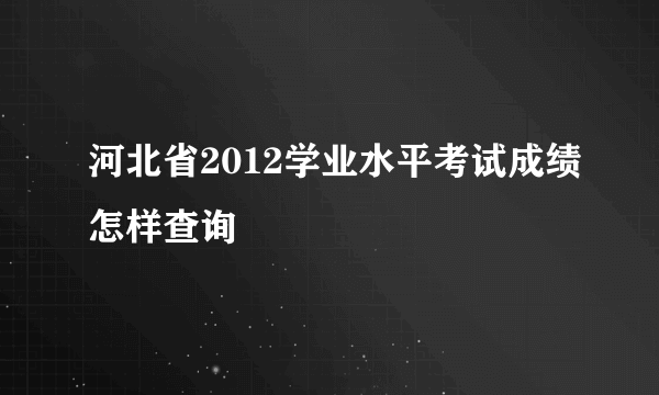 河北省2012学业水平考试成绩怎样查询