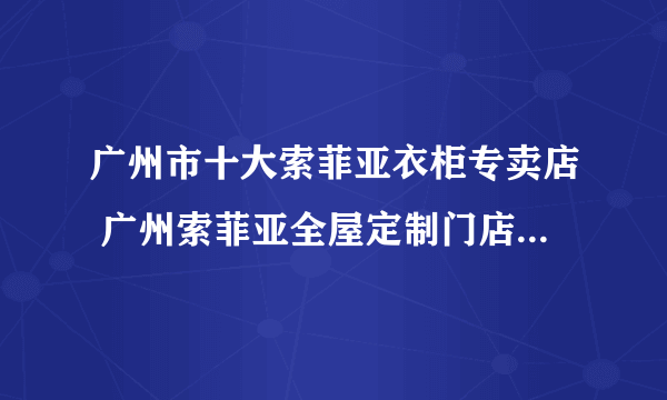 广州市十大索菲亚衣柜专卖店 广州索菲亚全屋定制门店地址在哪里