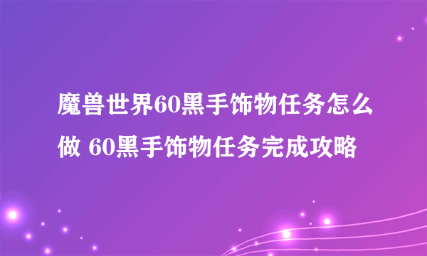 魔兽世界60黑手饰物任务怎么做 60黑手饰物任务完成攻略