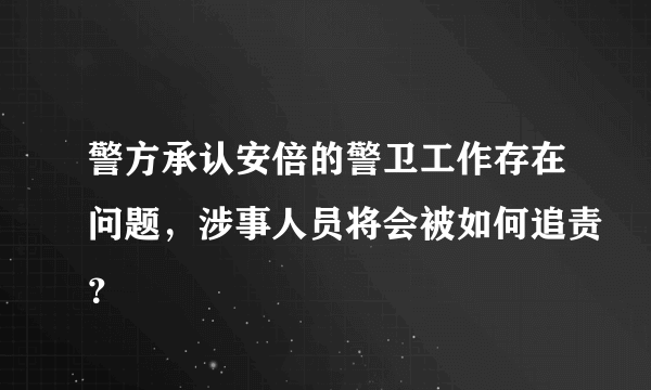 警方承认安倍的警卫工作存在问题，涉事人员将会被如何追责？