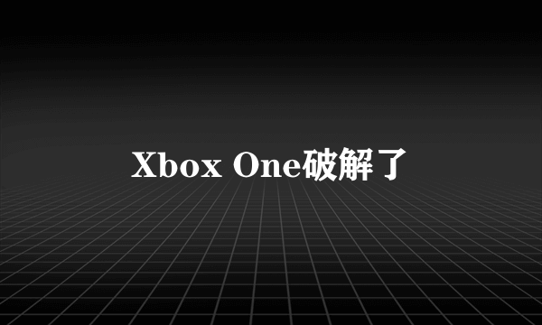 Xbox One破解了