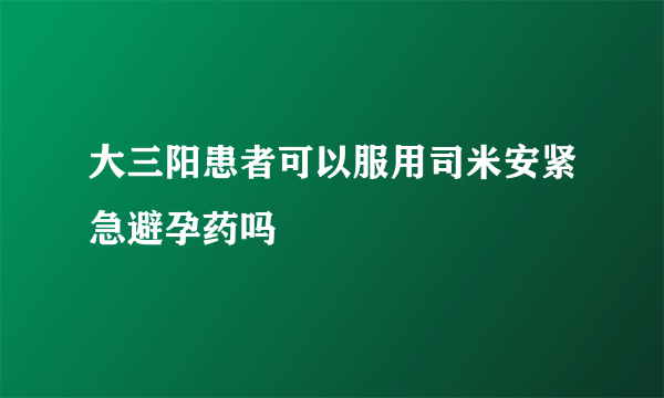 大三阳患者可以服用司米安紧急避孕药吗