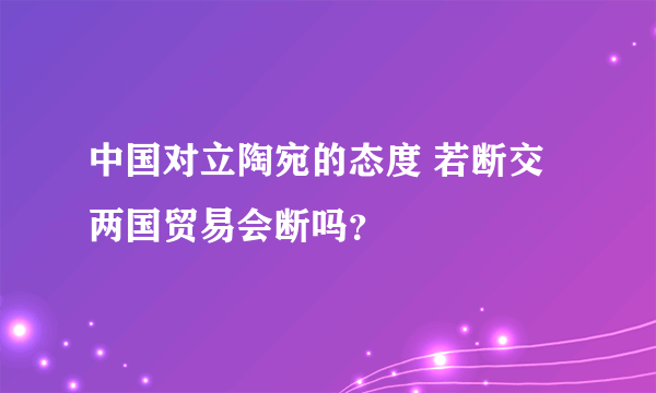 中国对立陶宛的态度 若断交两国贸易会断吗？